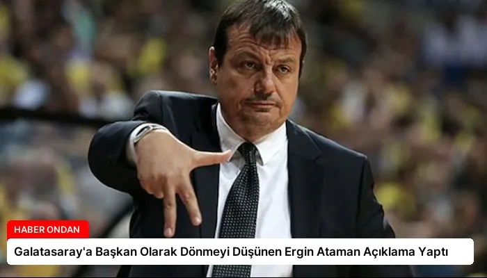 Galatasaray’a Başkan Olarak Dönmeyi Düşünen Ergin Ataman Açıklama Yaptı