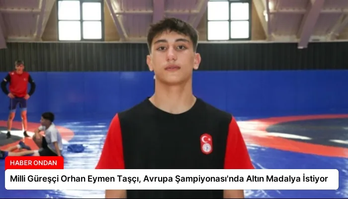 Milli Güreşçi Orhan Eymen Taşçı, Avrupa Şampiyonası’nda Altın Madalya İstiyor