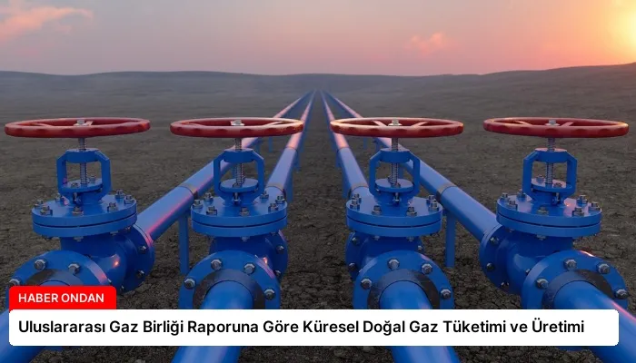 Uluslararası Gaz Birliği Raporuna Göre Küresel Doğal Gaz Tüketimi ve Üretimi