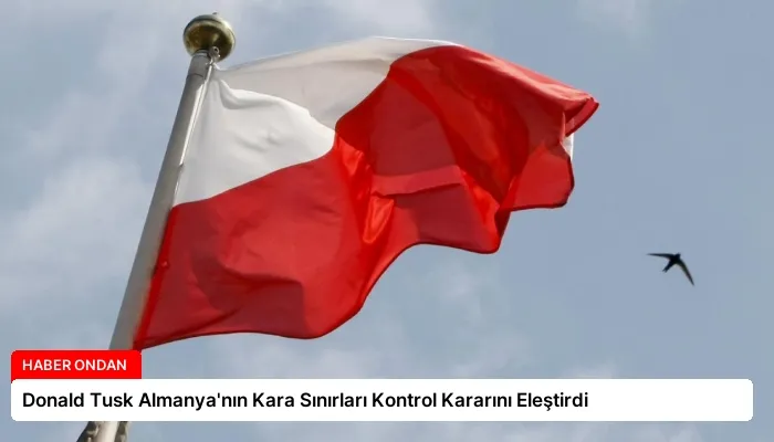Donald Tusk Almanya’nın Kara Sınırları Kontrol Kararını Eleştirdi