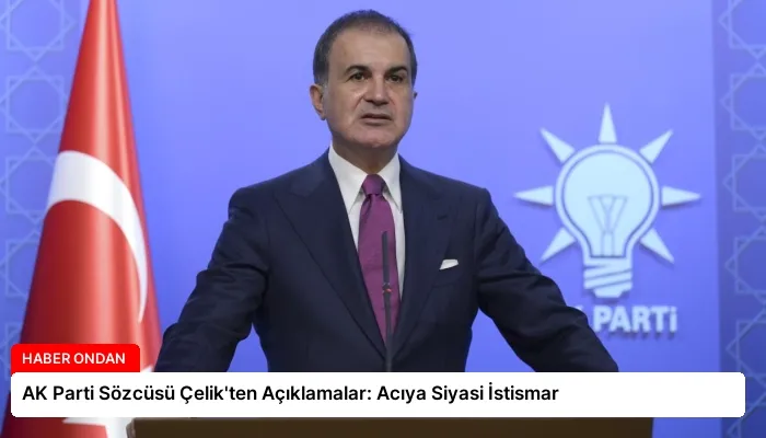 AK Parti Sözcüsü Çelik’ten Açıklamalar: Acıya Siyasi İstismar