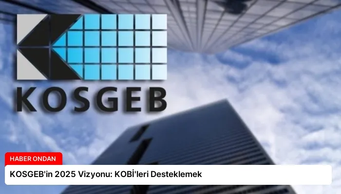 KOSGEB’in 2025 Vizyonu: KOBİ’leri Desteklemek