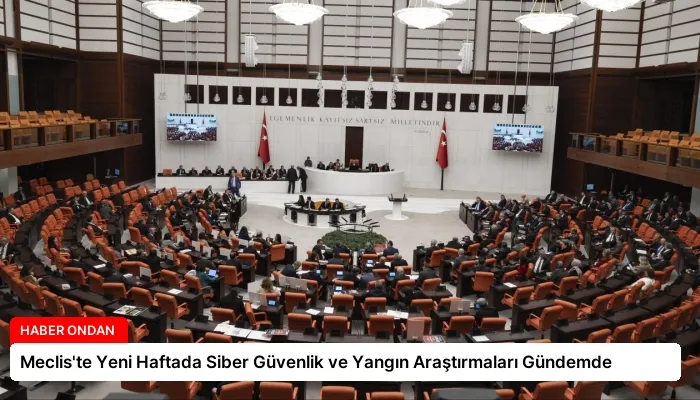 Meclis’te Yeni Haftada Siber Güvenlik ve Yangın Araştırmaları Gündemde