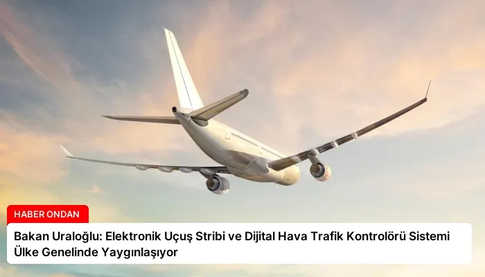 Bakan Uraloğlu: Elektronik Uçuş Stribi ve Dijital Hava Trafik Kontrolörü Sistemi Ülke Genelinde Yaygınlaşıyor