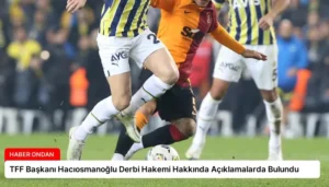 TFF Başkanı Hacıosmanoğlu Derbi Hakemi Hakkında Açıklamalarda Bulundu