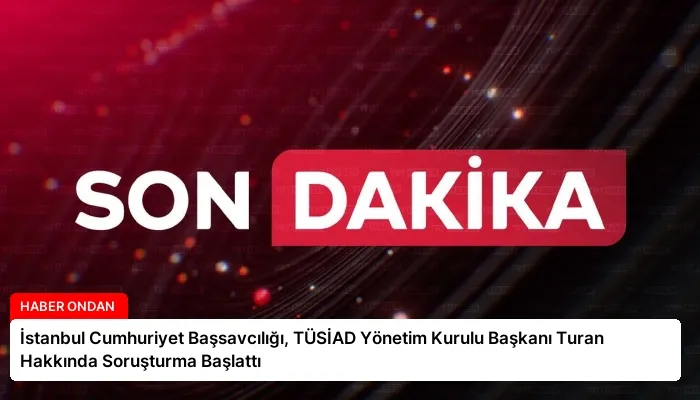 İstanbul Cumhuriyet Başsavcılığı, TÜSİAD Yönetim Kurulu Başkanı Turan Hakkında Soruşturma Başlattı