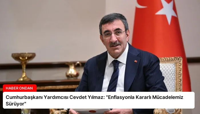 Cumhurbaşkanı Yardımcısı Cevdet Yılmaz: “Enflasyonla Kararlı Mücadelemiz Sürüyor”