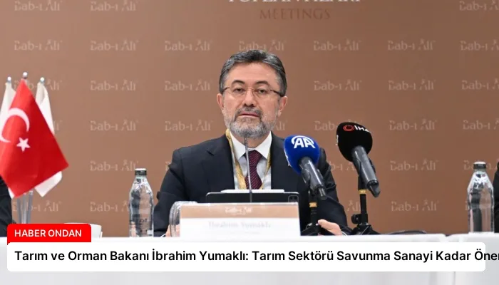Tarım ve Orman Bakanı İbrahim Yumaklı: Tarım Sektörü Savunma Sanayi Kadar Önemli