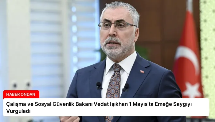 Çalışma ve Sosyal Güvenlik Bakanı Vedat Işıkhan 1 Mayıs’ta Emeğe Saygıyı Vurguladı