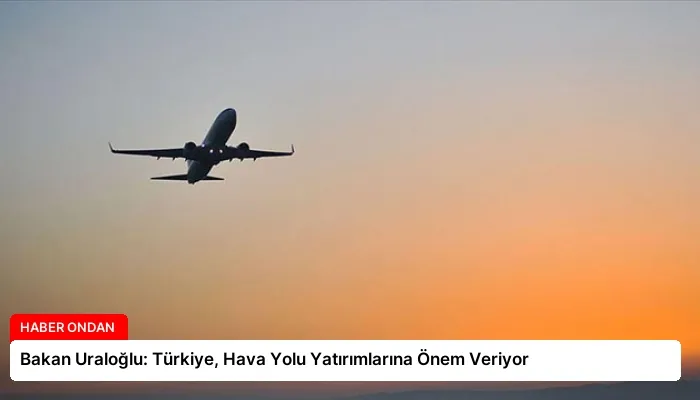 Bakan Uraloğlu: Türkiye, Hava Yolu Yatırımlarına Önem Veriyor
