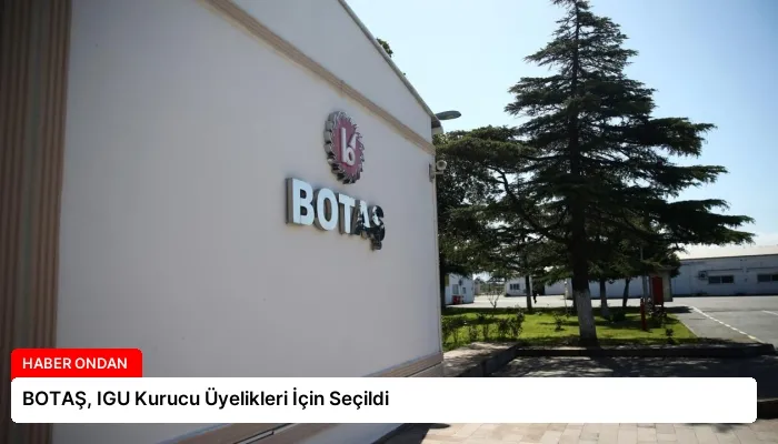 BOTAŞ, IGU Kurucu Üyelikleri İçin Seçildi