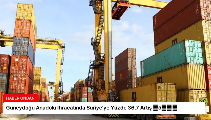 Güneydoğu Anadolu İhracatında Suriye’ye Yüzde 36,7 Artış ⏬👇
