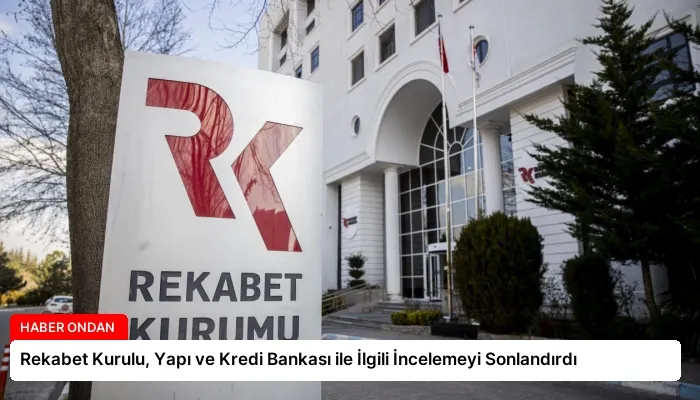 Rekabet Kurulu, Yapı ve Kredi Bankası ile İlgili İncelemeyi Sonlandırdı
