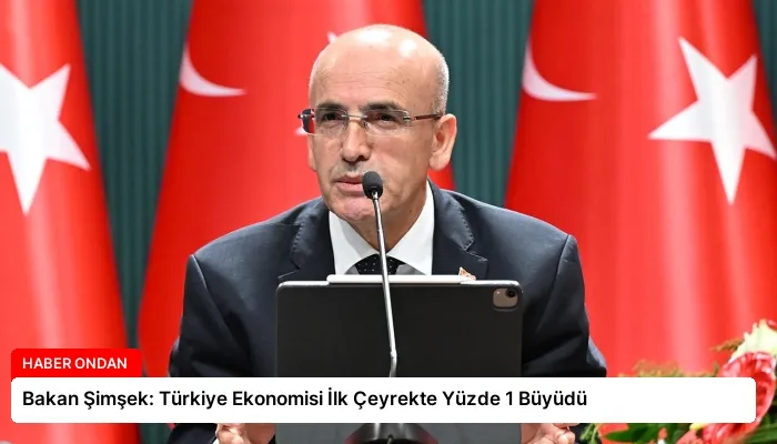 Bakan Şimşek: Türkiye Ekonomisi İlk Çeyrekte Yüzde 1 Büyüdü