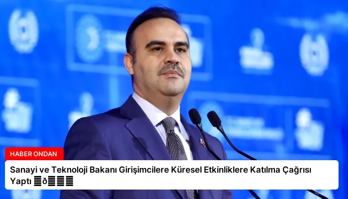 Sanayi ve Teknoloji Bakanı Girişimcilere Küresel Etkinliklere Katılma Çağrısı Yaptı ⏬👇