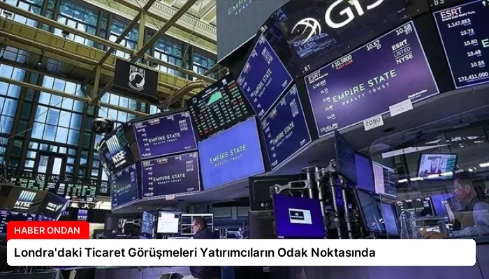 Londra’daki Ticaret Görüşmeleri Yatırımcıların Odak Noktasında