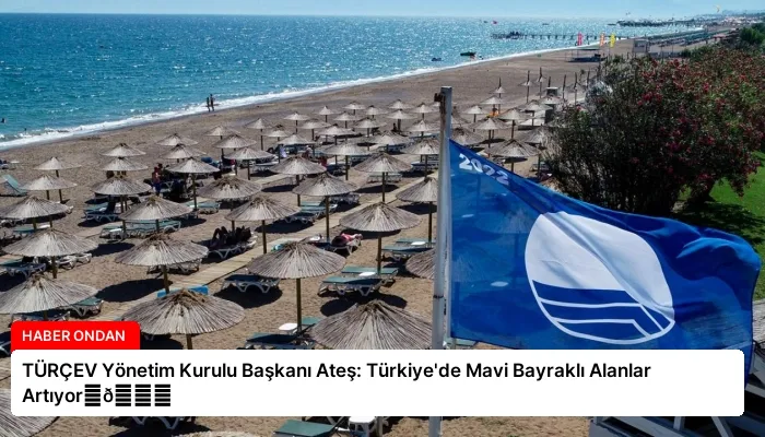 TÜRÇEV Yönetim Kurulu Başkanı Ateş: Türkiye’de Mavi Bayraklı Alanlar Artıyor⏬👇