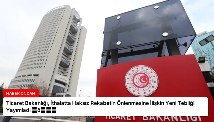 Ticaret Bakanlığı, İthalatta Haksız Rekabetin Önlenmesine İlişkin Yeni Tebliği Yayımladı ⏬👇