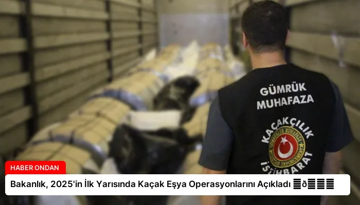 Bakanlık, 2025’in İlk Yarısında Kaçak Eşya Operasyonlarını Açıkladı ⏬👇
