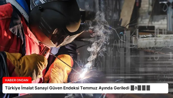 Türkiye İmalat Sanayi Güven Endeksi Temmuz Ayında Geriledi ⏬👇
