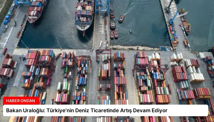 Bakan Uraloğlu: Türkiye’nin Deniz Ticaretinde Artış Devam Ediyor