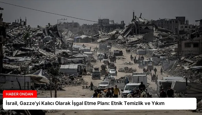 İsrail, Gazze’yi Kalıcı Olarak İşgal Etme Planı: Etnik Temizlik ve Yıkım
