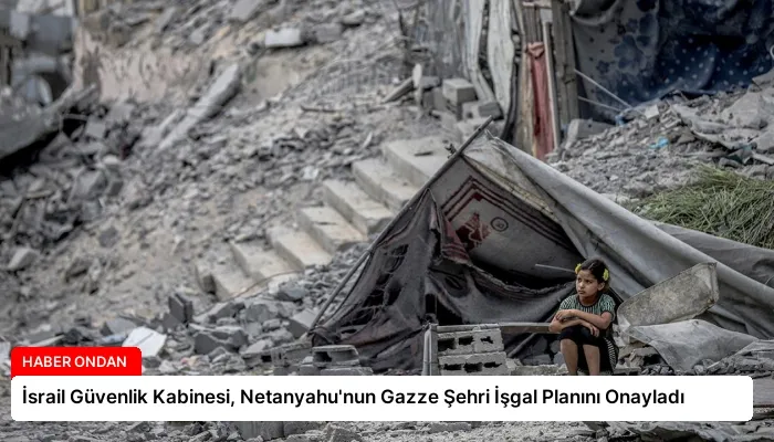 İsrail Güvenlik Kabinesi, Netanyahu’nun Gazze Şehri İşgal Planını Onayladı