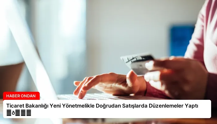 Ticaret Bakanlığı Yeni Yönetmelikle Doğrudan Satışlarda Düzenlemeler Yaptı ⏬👇