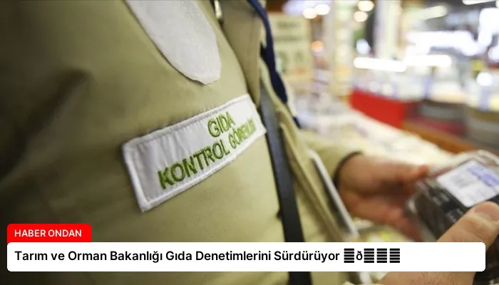 Tarım ve Orman Bakanlığı Gıda Denetimlerini Sürdürüyor ⏬👇