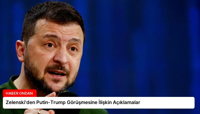 Zelenski’den Putin-Trump Görüşmesine İlişkin Açıklamalar