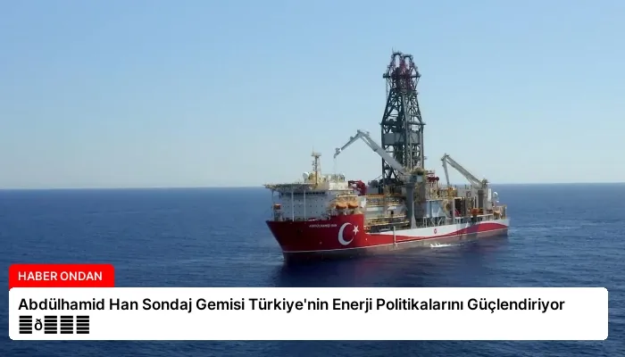 Abdülhamid Han Sondaj Gemisi Türkiye’nin Enerji Politikalarını Güçlendiriyor ⏬👇