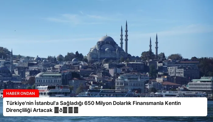 Türkiye’nin İstanbul’a Sağladığı 650 Milyon Dolarlık Finansmanla Kentin Dirençliliği Artacak ⏬👇
