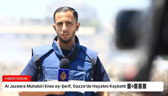 Al Jazeera Muhabiri Enes eş-Şerif, Gazze’de Hayatını Kaybetti ⏬👇