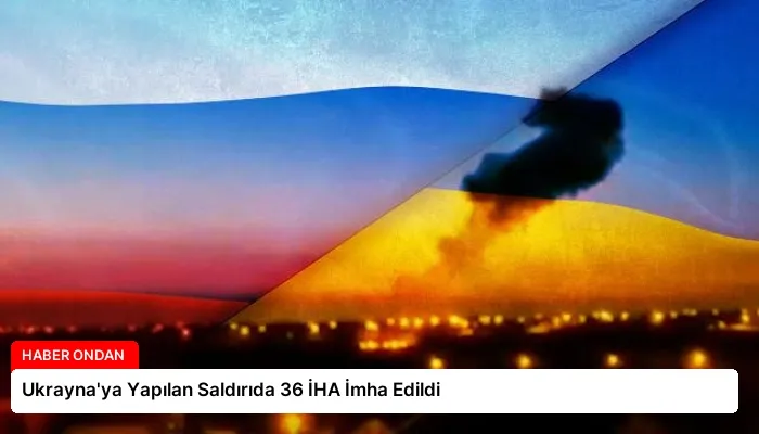 Ukrayna’ya Yapılan Saldırıda 36 İHA İmha Edildi