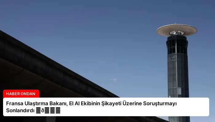 Fransa Ulaştırma Bakanı, El Al Ekibinin Şikayeti Üzerine Soruşturmayı Sonlandırdı ⏬👇