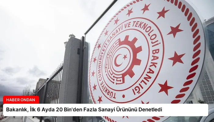 Bakanlık, İlk 6 Ayda 20 Bin’den Fazla Sanayi Ürününü Denetledi