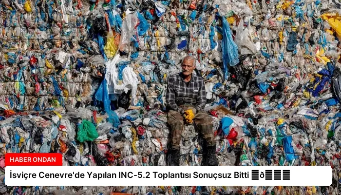 İsviçre Cenevre’de Yapılan INC-5.2 Toplantısı Sonuçsuz Bitti ⏬👇