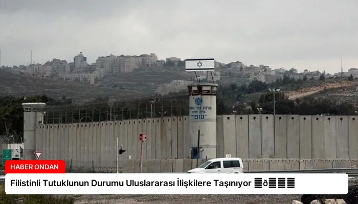 Filistinli Tutuklunun Durumu Uluslararası İlişkilere Taşınıyor ⏬👇