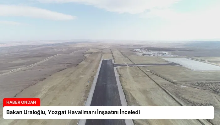 Bakan Uraloğlu, Yozgat Havalimanı İnşaatını İnceledi