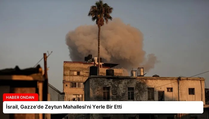 İsrail, Gazze’de Zeytun Mahallesi’ni Yerle Bir Etti