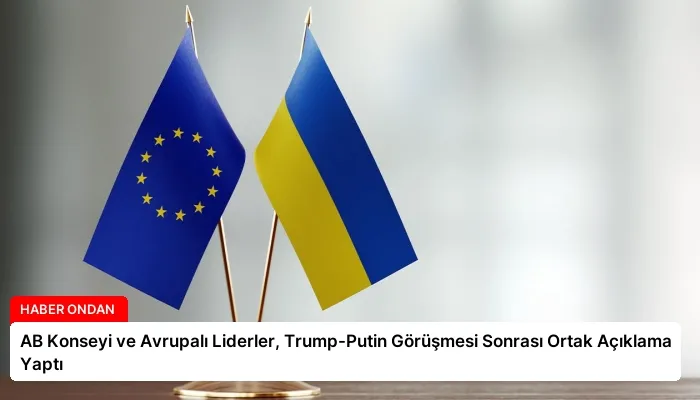 AB Konseyi ve Avrupalı Liderler, Trump-Putin Görüşmesi Sonrası Ortak Açıklama Yaptı