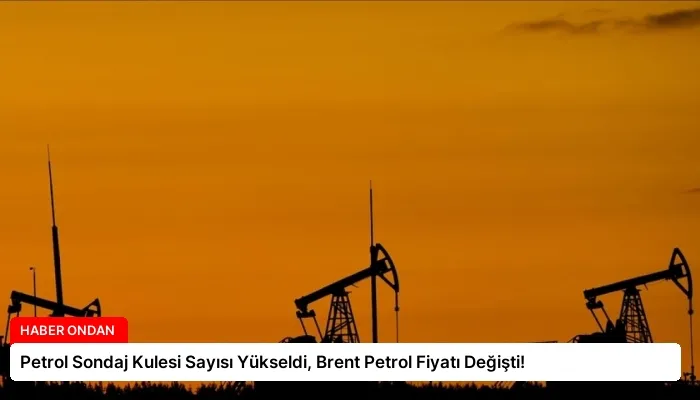 Petrol Sondaj Kulesi Sayısı Yükseldi, Brent Petrol Fiyatı Değişti!