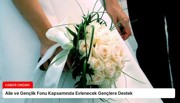 Aile ve Gençlik Fonu Kapsamında Evlenecek Gençlere Destek