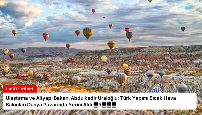 Ulaştırma ve Altyapı Bakanı Abdulkadir Uraloğlu: Türk Yapımı Sıcak Hava Balonları Dünya Pazarında Yerini Aldı ⏬👇
