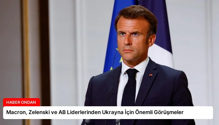 Macron, Zelenski ve AB Liderlerinden Ukrayna İçin Önemli Görüşmeler