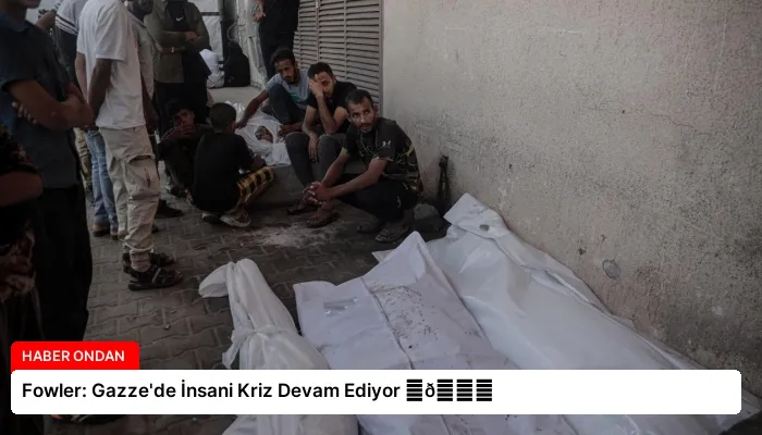 Fowler: Gazze’de İnsani Kriz Devam Ediyor ⏬👇