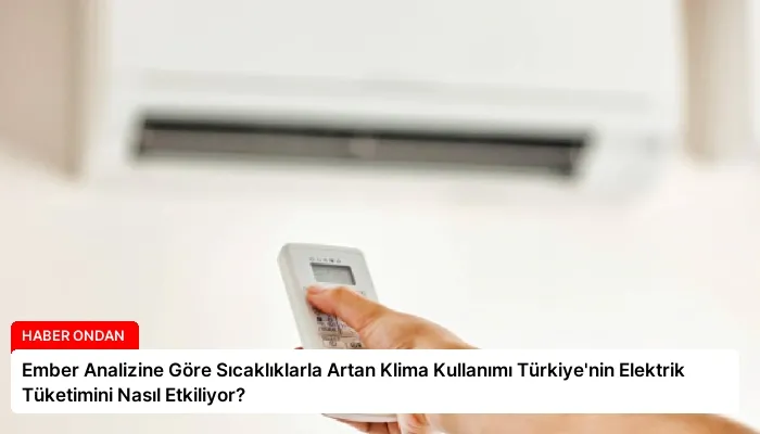 Ember Analizine Göre Sıcaklıklarla Artan Klima Kullanımı Türkiye’nin Elektrik Tüketimini Nasıl Etkiliyor?