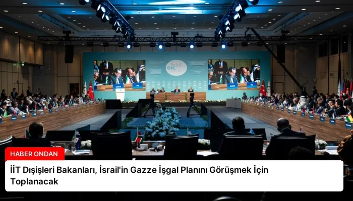 İİT Dışişleri Bakanları, İsrail’in Gazze İşgal Planını Görüşmek İçin Toplanacak