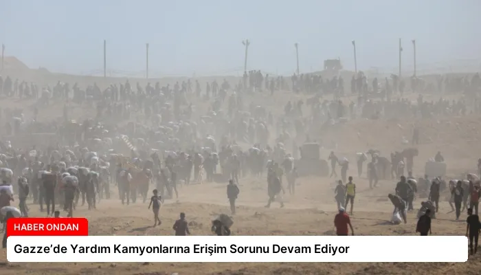 Gazze’de Yardım Kamyonlarına Erişim Sorunu Devam Ediyor