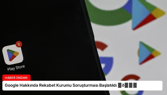 Google Hakkında Rekabet Kurumu Soruşturması Başlatıldı ⏬👇
